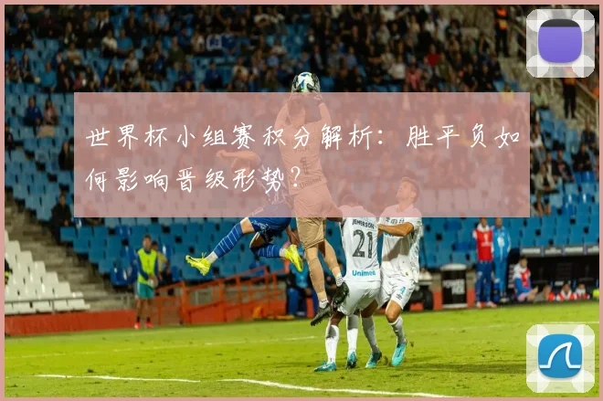 世界杯小组赛积分解析：胜平负如何影响晋级形势？