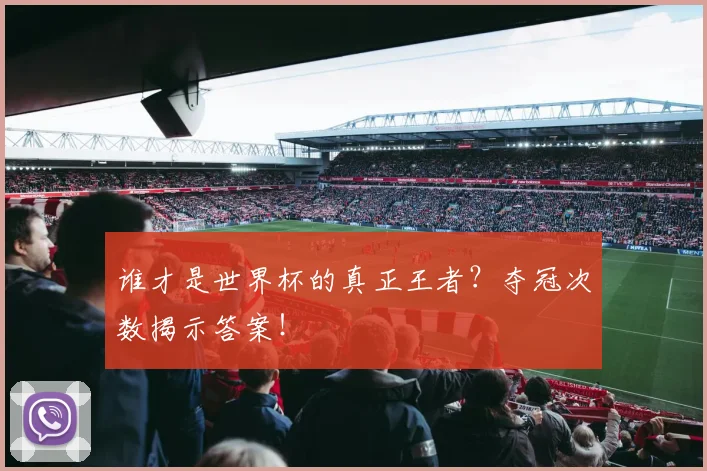 谁才是世界杯的真正王者？夺冠次数揭示答案！