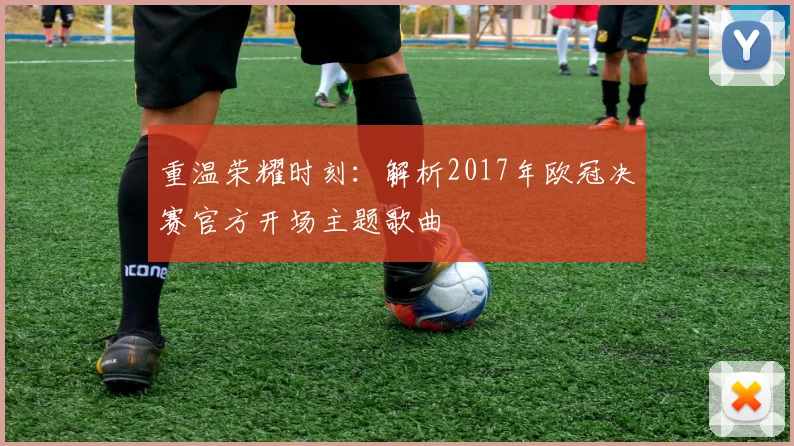 重温荣耀时刻：解析2017年欧冠决赛官方开场主题歌曲
