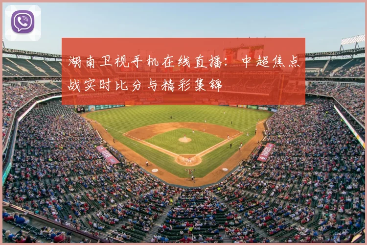 湖南卫视手机在线直播：中超焦点战实时比分与精彩集锦