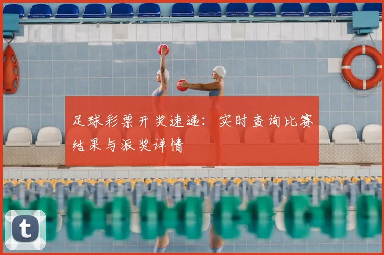 足球彩票开奖速递：实时查询比赛结果与派奖详情