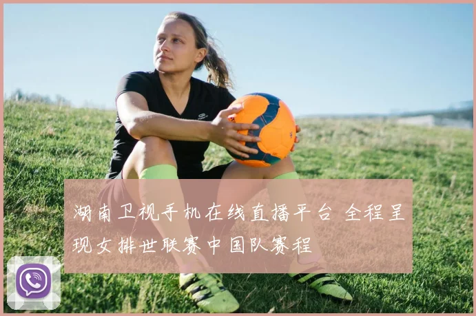 湖南卫视手机在线直播平台 全程呈现女排世联赛中国队赛程