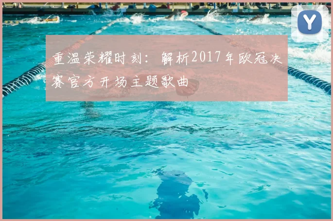重温荣耀时刻：解析2017年欧冠决赛官方开场主题歌曲