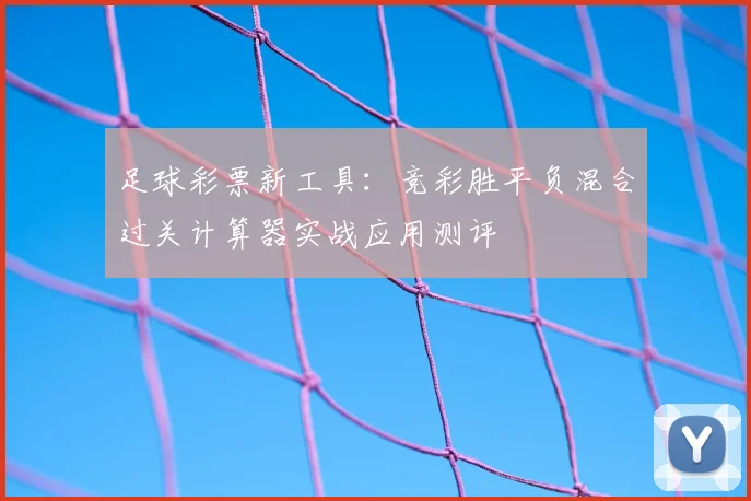 足球彩票新工具：竞彩胜平负混合过关计算器实战应用测评
