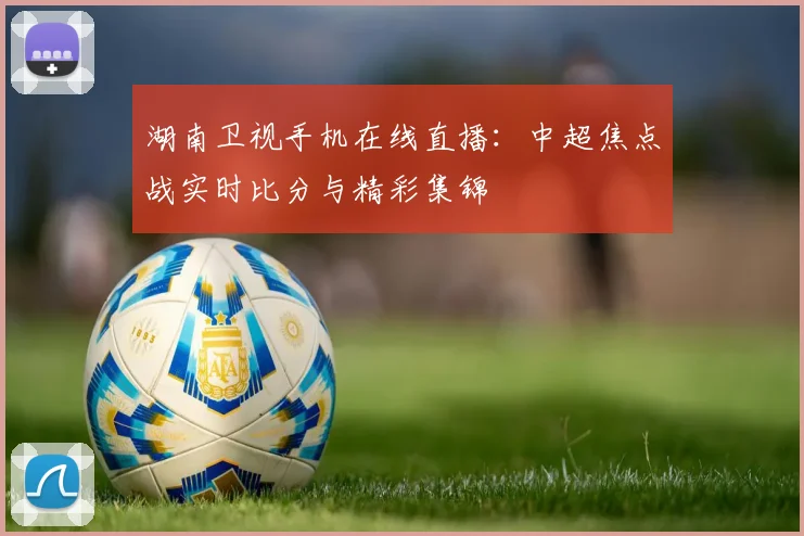 湖南卫视手机在线直播：中超焦点战实时比分与精彩集锦