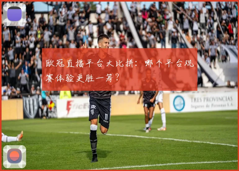欧冠直播平台大比拼：哪个平台观赛体验更胜一筹？