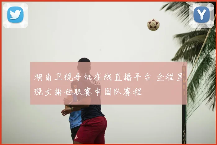 湖南卫视手机在线直播平台 全程呈现女排世联赛中国队赛程