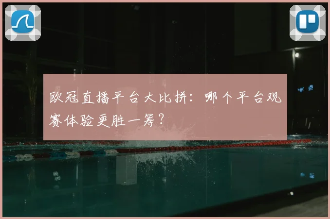 欧冠直播平台大比拼：哪个平台观赛体验更胜一筹？