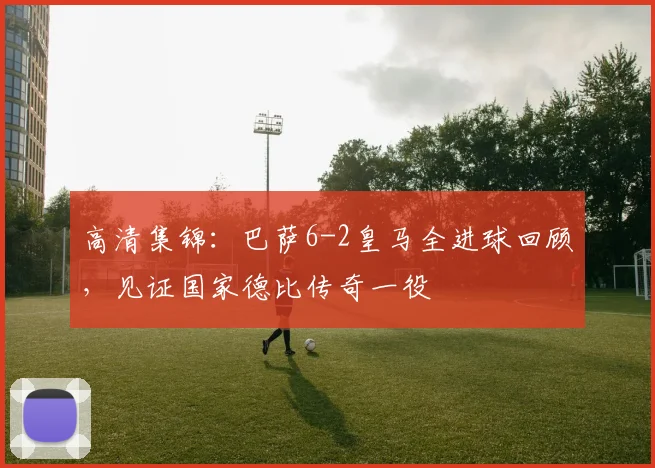 高清集锦：巴萨6-2皇马全进球回顾，见证国家德比传奇一役