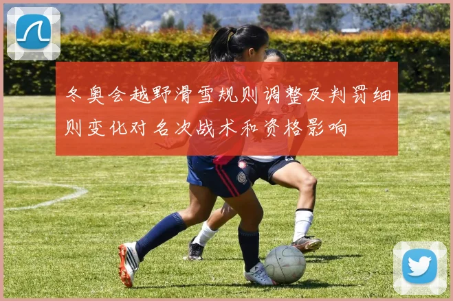 冬奥会越野滑雪规则调整及判罚细则变化对名次战术和资格影响