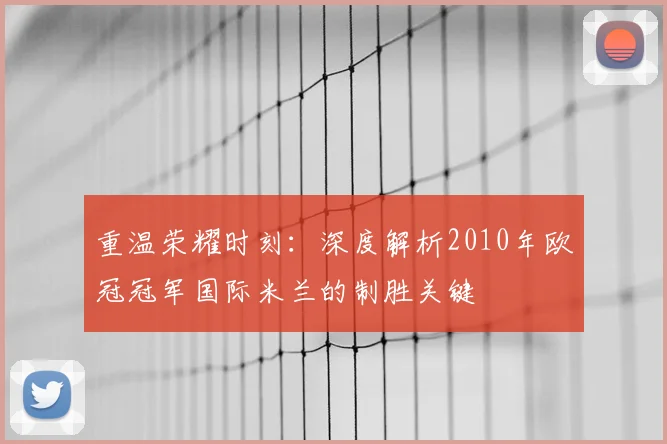 重温荣耀时刻：深度解析2010年欧冠冠军国际米兰的制胜关键