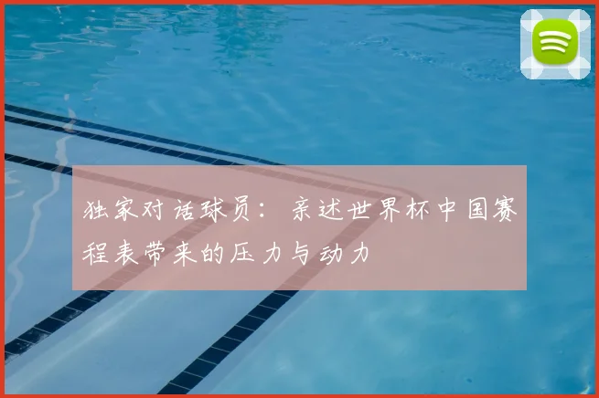 独家对话球员：亲述世界杯中国赛程表带来的压力与动力
