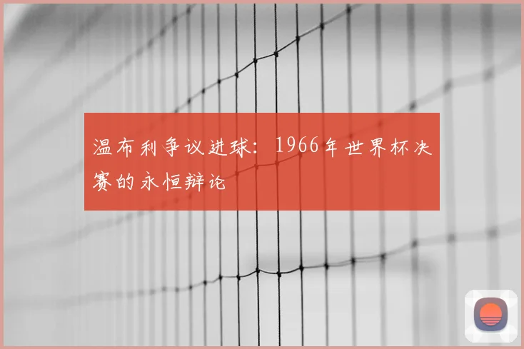 温布利争议进球：1966年世界杯决赛的永恒辩论
