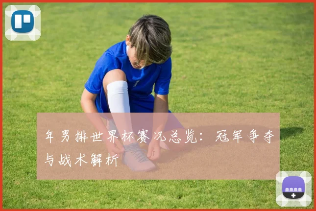 年男排世界杯赛况总览:冠军争夺与战术解析