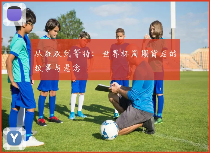 从狂欢到等待：世界杯周期背后的故事与悬念