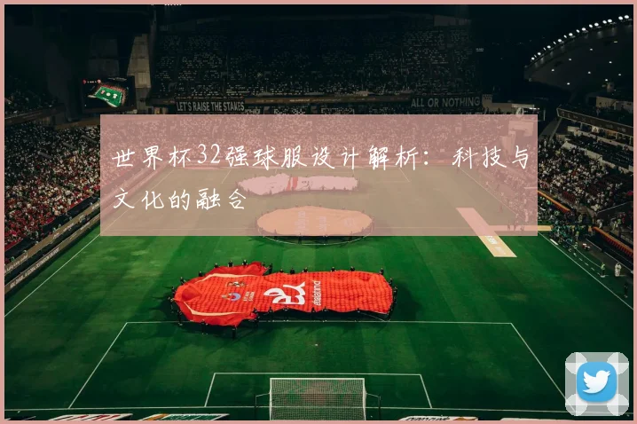 世界杯32强球服设计解析:科技与文化的融合