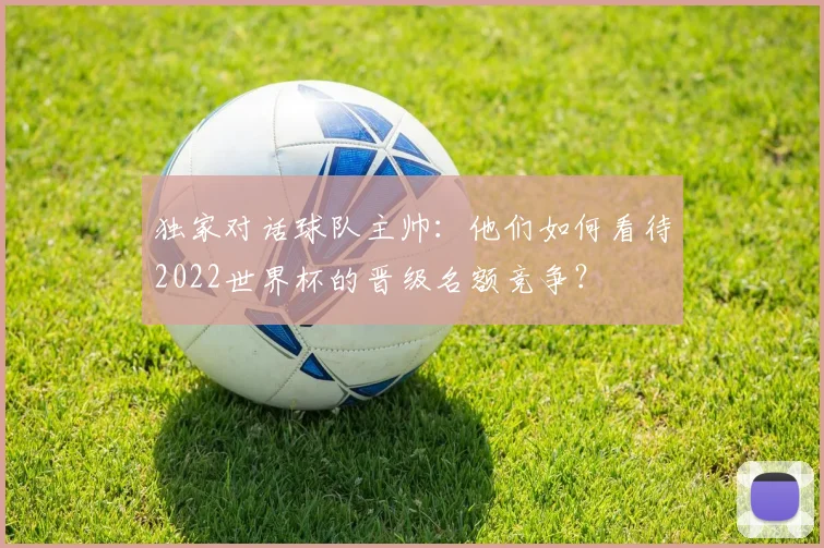 独家对话球队主帅：他们如何看待2022世界杯的晋级名额竞争？