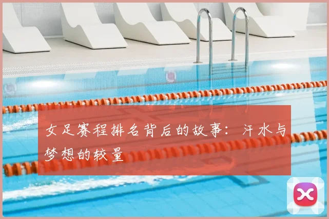 女足赛程排名背后的故事：汗水与梦想的较量