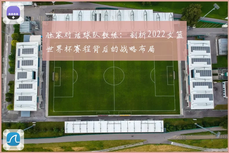独家对话球队教练：剖析2022女篮世界杯赛程背后的战略布局