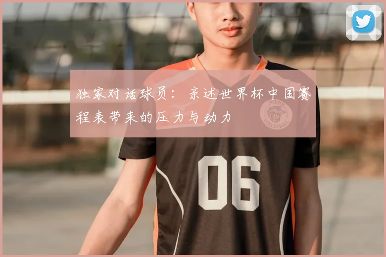 独家对话球员：亲述世界杯中国赛程表带来的压力与动力