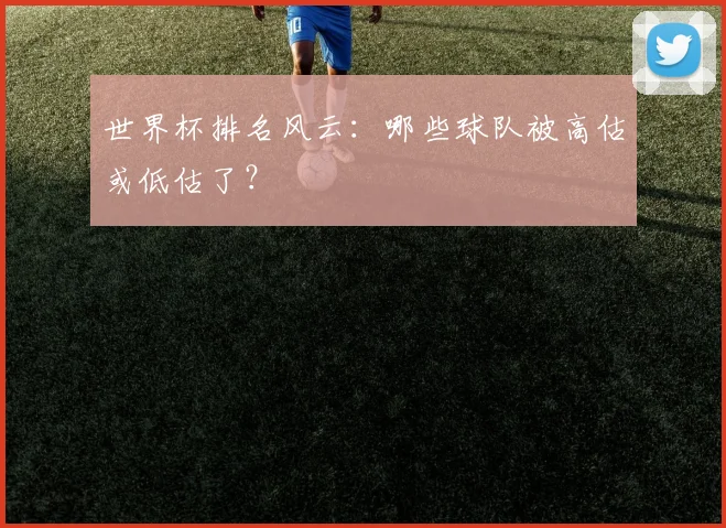 世界杯排名风云:哪些球队被高估或低估了?