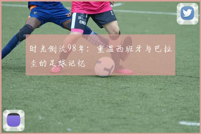时光倒流98年：重温西班牙与巴拉圭的足球记忆