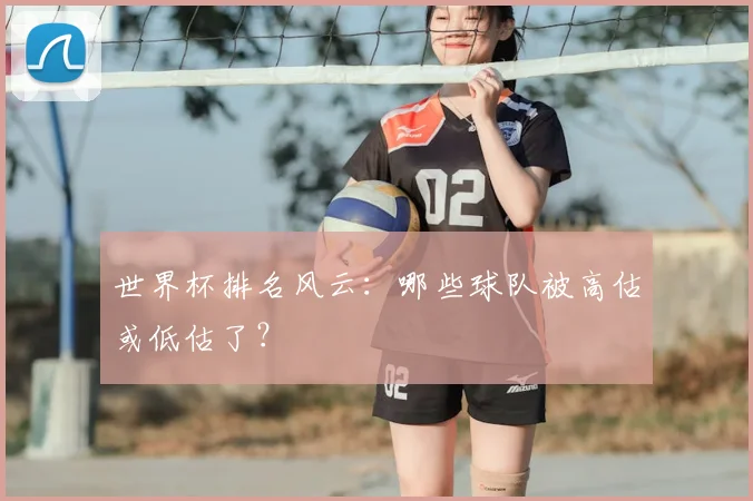 世界杯排名风云:哪些球队被高估或低估了?
