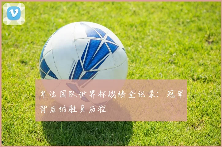 年法国队世界杯战绩全记录：冠军背后的胜负历程
