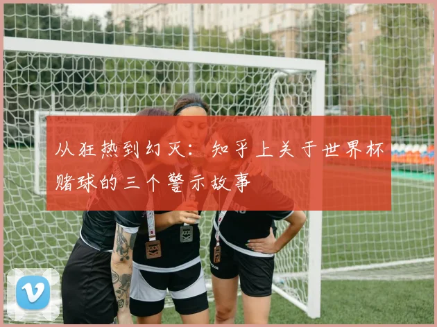 从狂热到幻灭：知乎上关于世界杯赌球的三个警示故事
