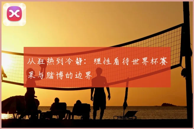 从狂热到冷静：理性看待世界杯赛果与赌博的边界