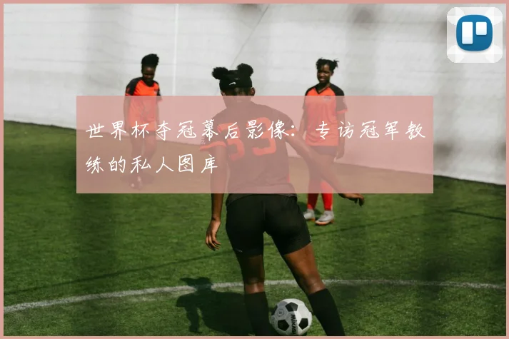 世界杯夺冠幕后影像:专访冠军教练的私人图库