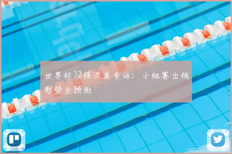世界杯32强深度专访:小组赛出线形势全预测