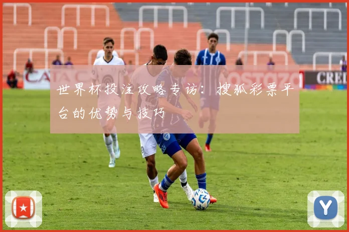 世界杯投注攻略专访：搜狐彩票平台的优势与技巧