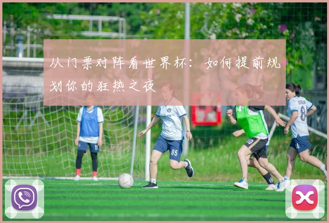 从门票对阵看世界杯:如何提前规划你的狂热之夜