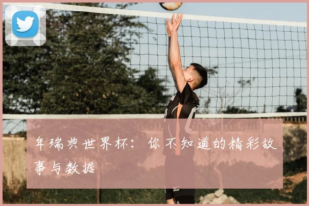 年瑞典世界杯：你不知道的精彩故事与数据