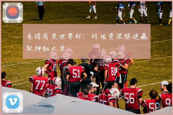 竞猜有奖世界杯：对话资深球迷赢取神秘大奖