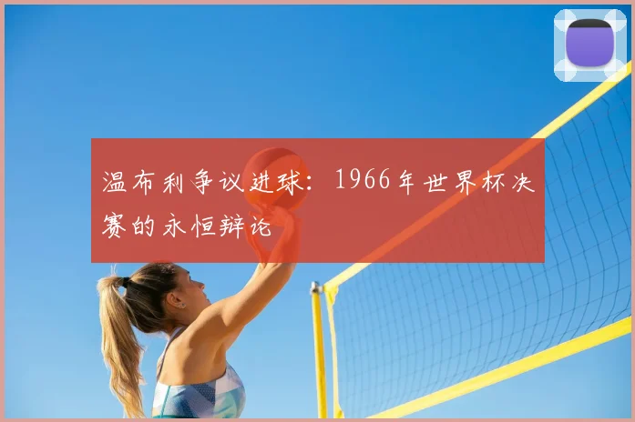温布利争议进球：1966年世界杯决赛的永恒辩论