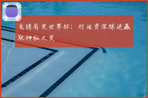 竞猜有奖世界杯：对话资深球迷赢取神秘大奖