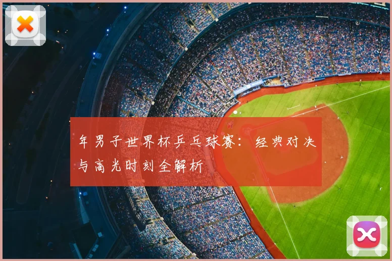 年男子世界杯乒乓球赛：经典对决与高光时刻全解析