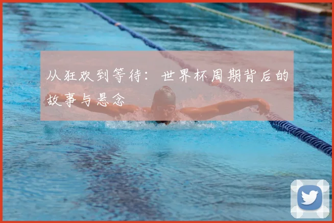 从狂欢到等待：世界杯周期背后的故事与悬念