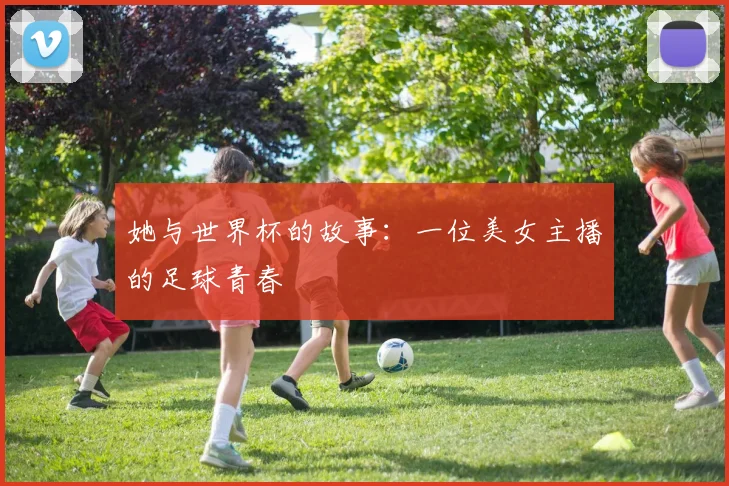 她与世界杯的故事:一位美女主播的足球青春