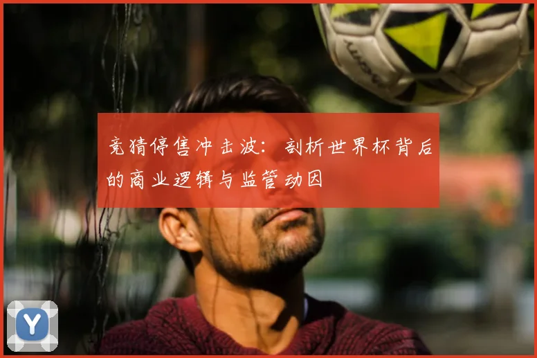 竞猜停售冲击波：剖析世界杯背后的商业逻辑与监管动因